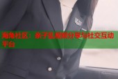 海角社区：亲子乱视频分享与社交互动平台