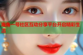 海角一号社区互动分享平台开启精彩生活