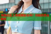 海角社区上传视频安全吗？功能优势全解析