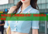 海角社区上传视频安全吗？功能优势全解析