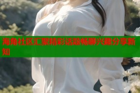 海角社区汇聚精彩话题畅聊兴趣分享新知