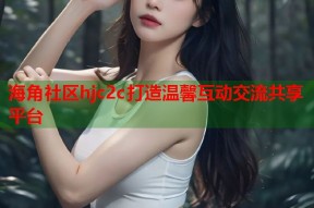 海角社区hjc2c打造温馨互动交流共享平台