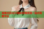 海角社区hj43精彩影视资源一站式观看平台