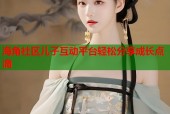 海角社区儿子互动平台轻松分享成长点滴