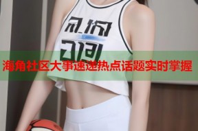 海角社区大事速递热点话题实时掌握