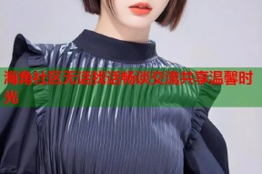 海角社区无话找话畅谈交流共享温馨时光