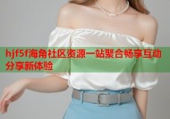 hjf5f海角社区资源一站聚合畅享互动分享新体验
