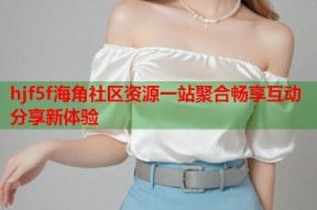 hjf5f海角社区资源一站聚合畅享互动分享新体验