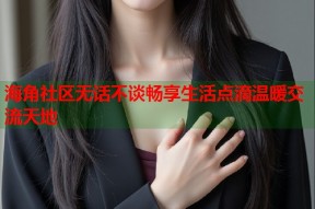 海角社区无话不谈畅享生活点滴温暖交流天地