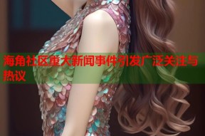海角社区重大新闻事件引发广泛关注与热议