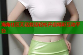 海角社区无话找话轻松开启精彩互动平台