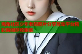 海角社区少年老妈照片分享互动平台精彩瞬间尽收眼底