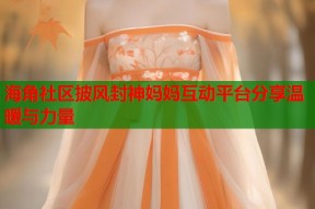 海角社区披风封神妈妈互动平台分享温暖与力量