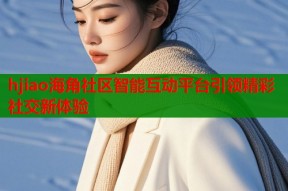 hjiao海角社区智能互动平台引领精彩社交新体验