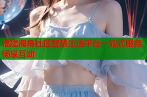 福建海角社区智慧生活平台一站式服务畅享互动