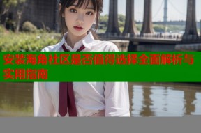 安装海角社区是否值得选择全面解析与实用指南