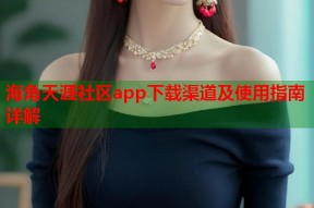 海角天涯社区app下载渠道及使用指南详解
