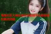 海角社区大神在线互动答疑平台助你轻松解决问题