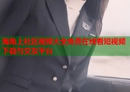 海角上社区视频大全免费在线看短视频下载与交友平台