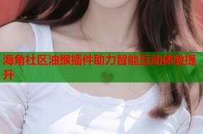 海角社区油猴插件助力智能互动体验提升