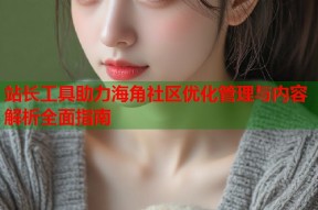 站长工具助力海角社区优化管理与内容解析全面指南