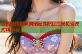 海角社区招聘网精准匹配优质岗位快速应聘平台