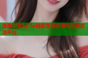 海角社区hjc3e精彩生活分享与互动交流平台
