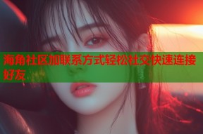 海角社区加联系方式轻松社交快速连接好友