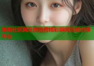 海角社区网友自拍秀精彩瞬间互动分享平台