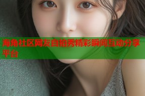 海角社区网友自拍秀精彩瞬间互动分享平台