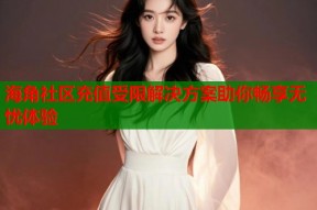 海角社区充值受限解决方案助你畅享无忧体验