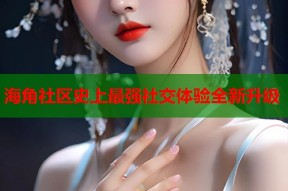 海角社区史上最强社交体验全新升级