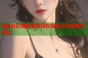 海角社区解除收费轻松操作全功能免费体验