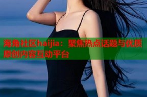 海角社区haijia：聚焦热点话题与优质原创内容互动平台
