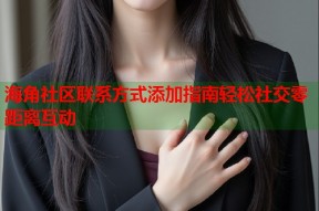 海角社区联系方式添加指南轻松社交零距离互动