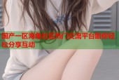 国产一区海角社区热门交流平台助你轻松分享互动