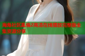 海角社区亂倫2高清在线播放完整版全集资源分享