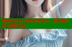 海角社区xyz互动交流平台，畅享海外华人精彩生活