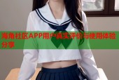海角社区APP用户真实评价与使用体验分享