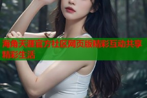 海角天涯官方社区网页版精彩互动共享精彩生活