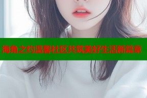 海角之约温馨社区共筑美好生活新篇章