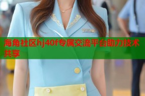 海角社区hj40f专属交流平台助力技术共享