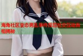 海角社区变态男乱事件背后社交互动真相揭秘