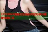 91PORNY海角社区精彩内容分享与最新资源汇总