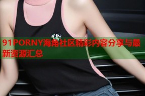 91PORNY海角社区精彩内容分享与最新资源汇总