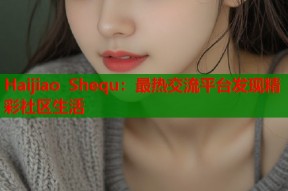 Haijiao Shequ：最热交流平台发现精彩社区生活