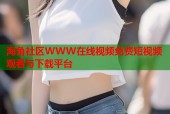 海角社区WWW在线视频免费短视频观看与下载平台