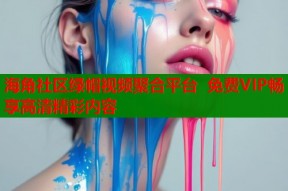 海角社区绿帽视频聚合平台 免费VIP畅享高清精彩内容