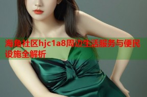 海角社区hjc1a8周边生活服务与便民设施全解析