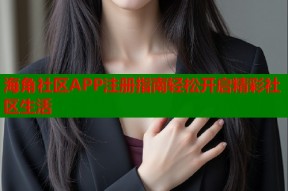 海角社区APP注册指南轻松开启精彩社区生活